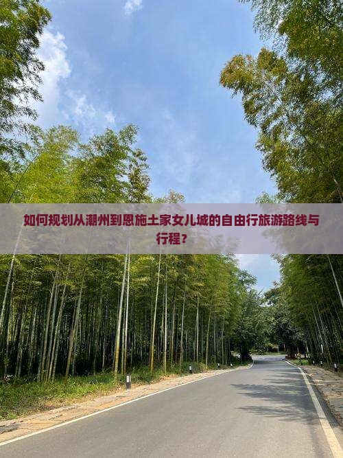 如何规划从潮州到恩施土家女儿城的自由行旅游路线与行程？