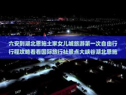六安到湖北恩施土家女儿城旅游第一次自由行行程攻略看看国际旅行社景点大峡谷湖北恩施