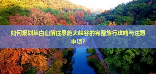 如何规划从白山前往恩施大峡谷的完整旅行攻略与注意事项？