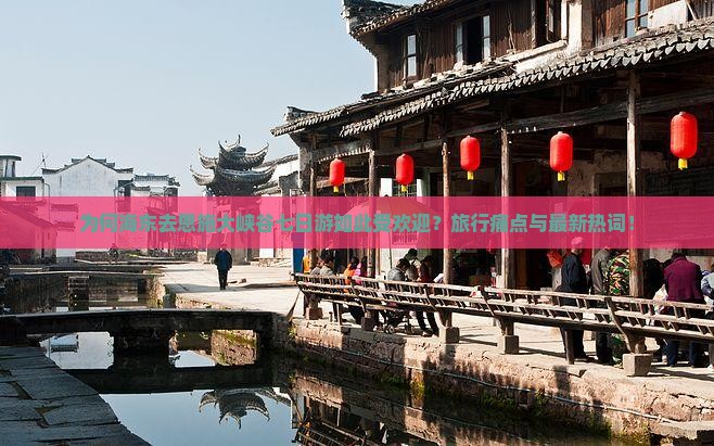 为何海东去恩施大峡谷七日游如此受欢迎？旅行痛点与最新热词！