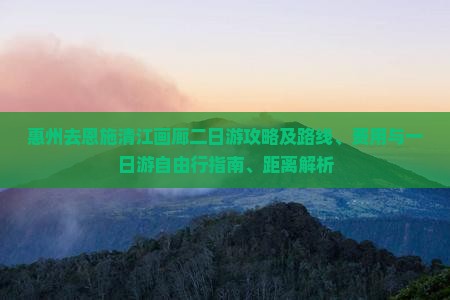 惠州去恩施清江画廊二日游攻略及路线、费用与一日游自由行指南、距离解析