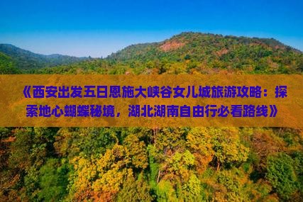 《西安出发五日恩施大峡谷女儿城旅游攻略：探索地心蝴蝶秘境，湖北湖南自由行必看路线》