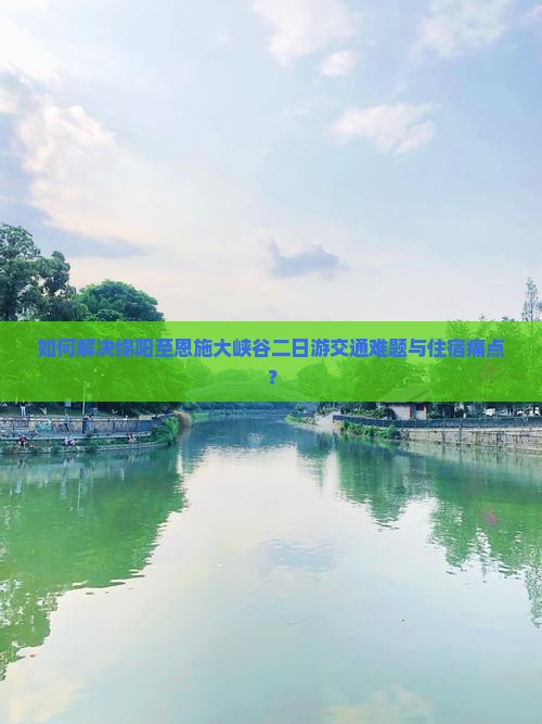 如何解决绵阳至恩施大峡谷二日游交通难题与住宿痛点？