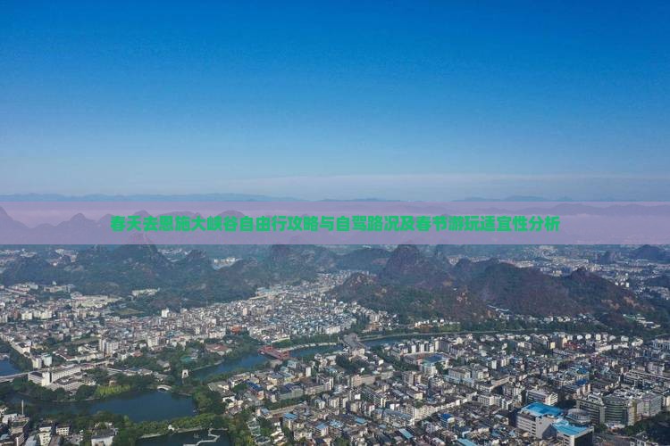 春天去恩施大峡谷自由行攻略与自驾路况及春节游玩适宜性分析