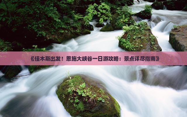 《佳木斯出发！恩施大峡谷一日游攻略：景点详尽指南》