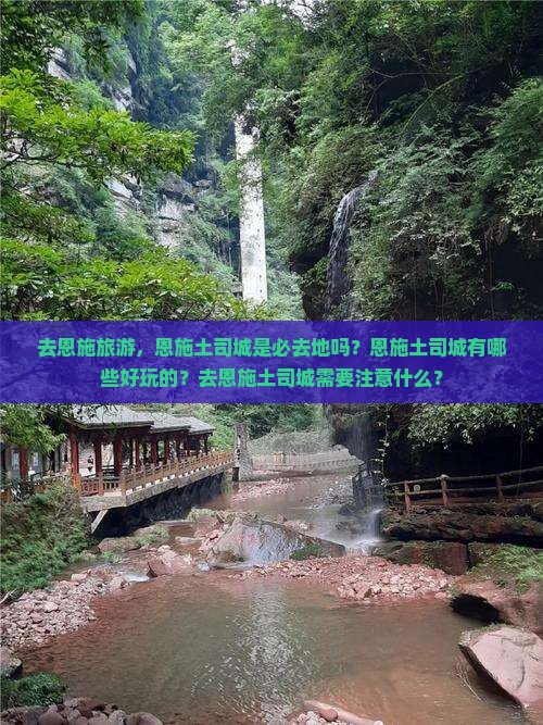去恩施旅游，恩施土司城是必去地吗？恩施土司城有哪些好玩的？去恩施土司城需要注意什么？