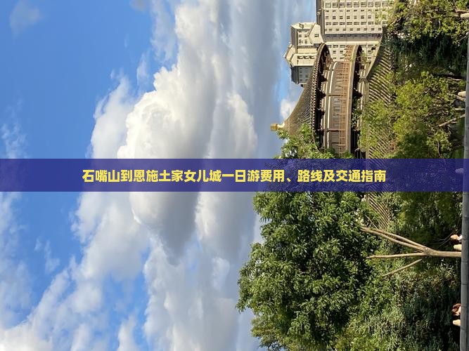 石嘴山到恩施土家女儿城一日游费用、路线及交通指南