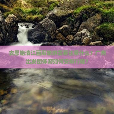 去恩施清江画廊旅游需要注意什么？广州出发团体游如何安排行程？