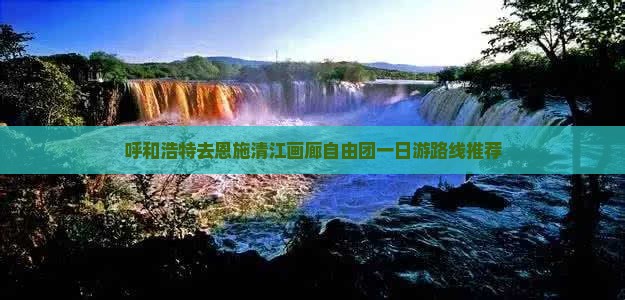 呼和浩特去恩施清江画廊自由团一日游路线推荐