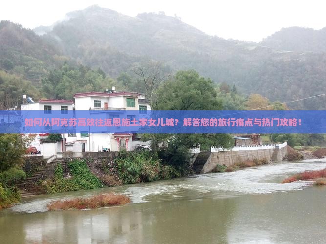 如何从阿克苏高效往返恩施土家女儿城？解答您的旅行痛点与热门攻略！