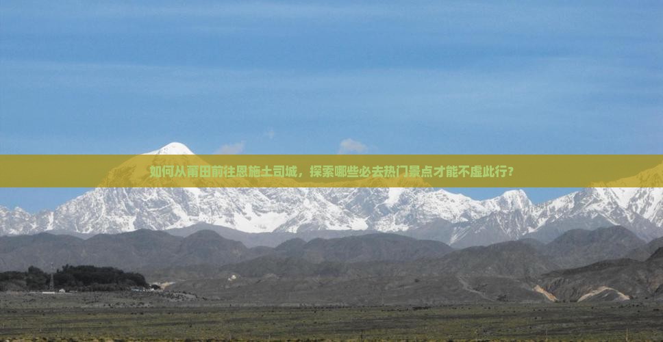 如何从莆田前往恩施土司城，探索哪些必去热门景点才能不虚此行？