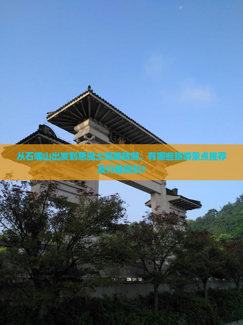 从石嘴山出发到恩施土司城旅游，有哪些旅游景点推荐及行程规划？