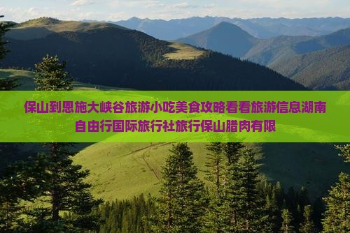 保山到恩施大峡谷旅游小吃美食攻略看看旅游信息湖南自由行国际旅行社旅行保山腊肉有限