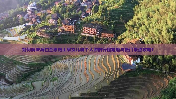 如何解决海口至恩施土家女儿城个人游的行程难题与热门景点攻略？
