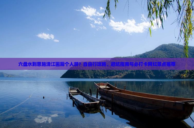 六盘水到恩施清江画廊个人游？自由行攻略、避坑指南与必打卡网红景点推荐