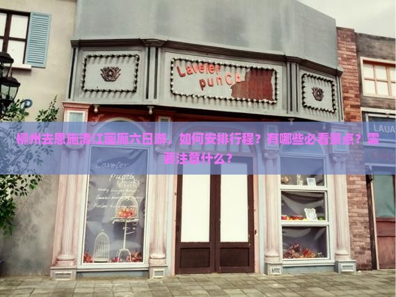 柳州去恩施清江画廊六日游，如何安排行程？有哪些必看景点？需要注意什么？