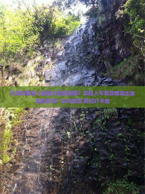 天津到恩施七星寨大型旅游团？年轻人不看攻略就出发真的好吗？乡村旅游+网红打卡地