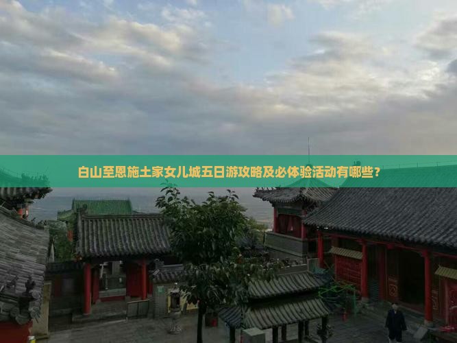 白山至恩施土家女儿城五日游攻略及必体验活动有哪些？