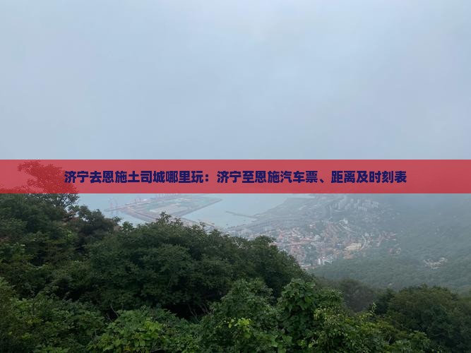 济宁去恩施土司城哪里玩：济宁至恩施汽车票、距离及时刻表