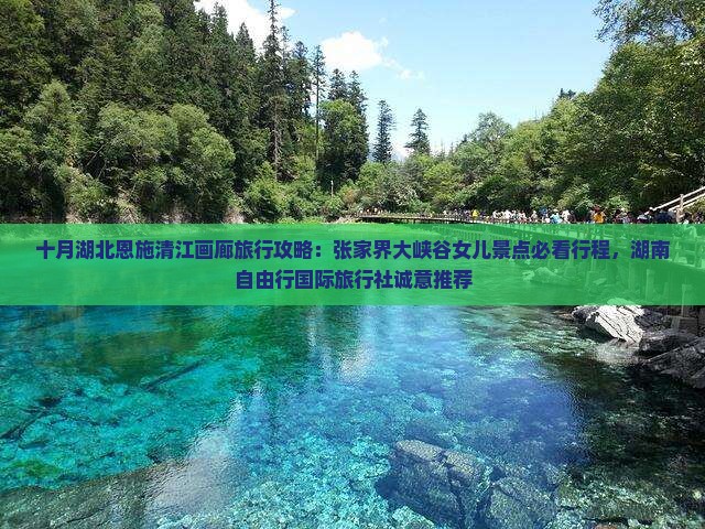 十月湖北恩施清江画廊旅行攻略：张家界大峡谷女儿景点必看行程，湖南自由行国际旅行社诚意推荐
