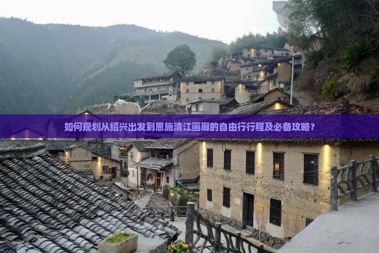 如何规划从绍兴出发到恩施清江画廊的自由行行程及必备攻略？