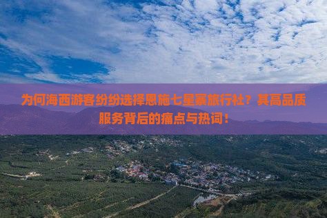为何海西游客纷纷选择恩施七星寨旅行社？其高品质服务背后的痛点与热词！