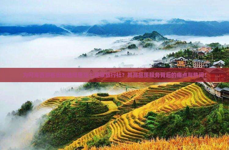 为何海西游客纷纷选择恩施七星寨旅行社？其高品质服务背后的痛点与热词！