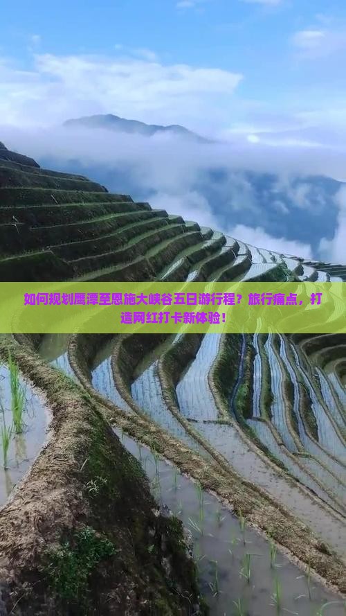 如何规划鹰潭至恩施大峡谷五日游行程？旅行痛点，打造网红打卡新体验！