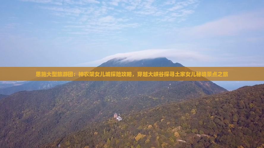 恩施大型旅游团：神农架女儿城探险攻略，穿越大峡谷探寻土家女儿秘境景点之旅