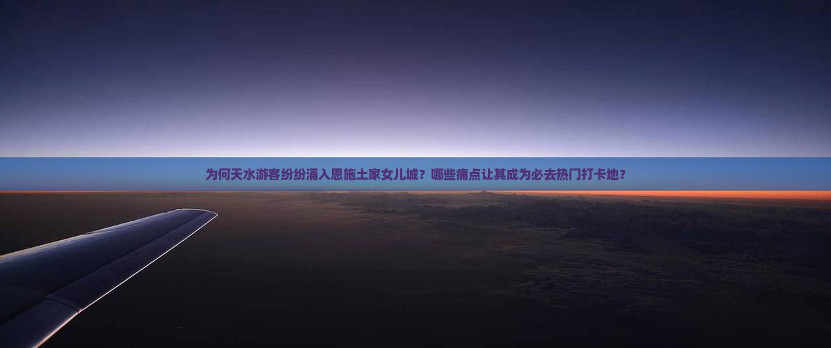 为何天水游客纷纷涌入恩施土家女儿城？哪些痛点让其成为必去热门打卡地？