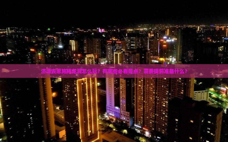 济源去恩施腾龙洞怎么玩？有哪些必看景点？需要提前准备什么？