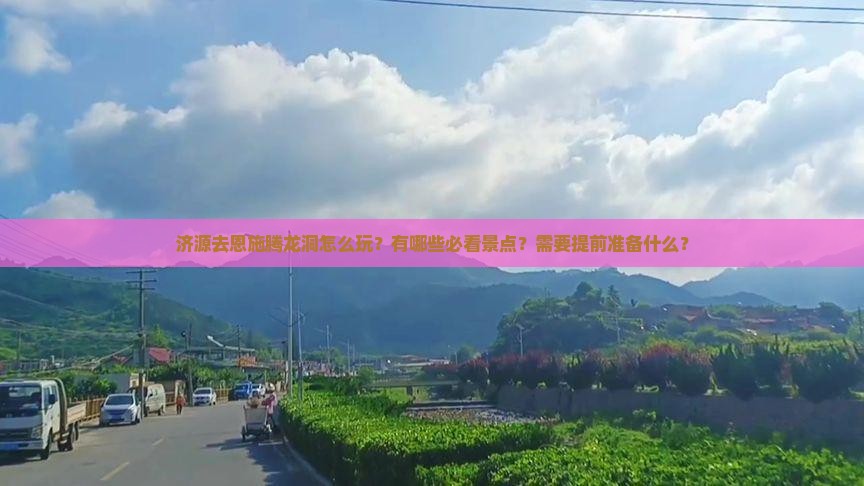 济源去恩施腾龙洞怎么玩？有哪些必看景点？需要提前准备什么？