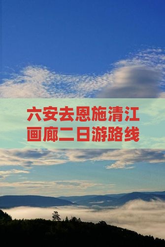 六安去恩施清江画廊二日游路线及费用攻略