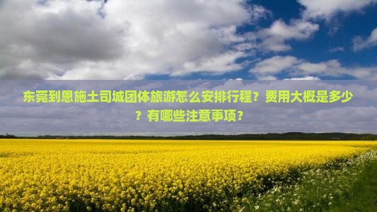东莞到恩施土司城团体旅游怎么安排行程？费用大概是多少？有哪些注意事项？