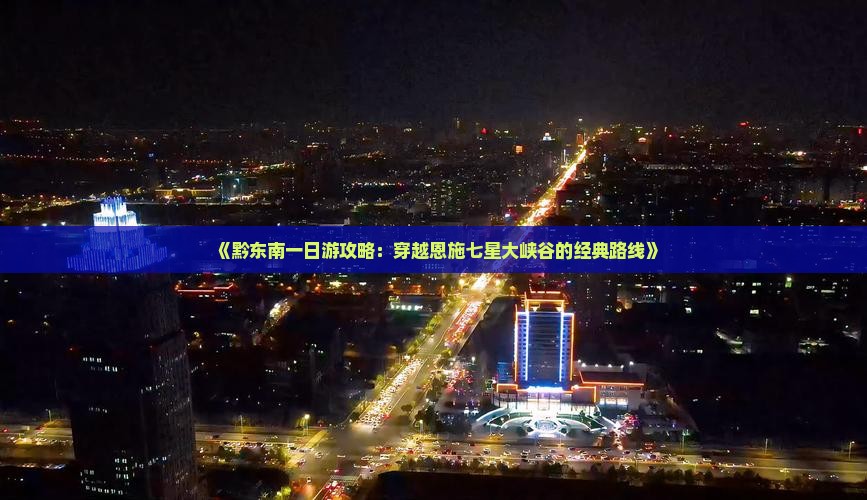 《黔东南一日游攻略：穿越恩施七星大峡谷的经典路线》