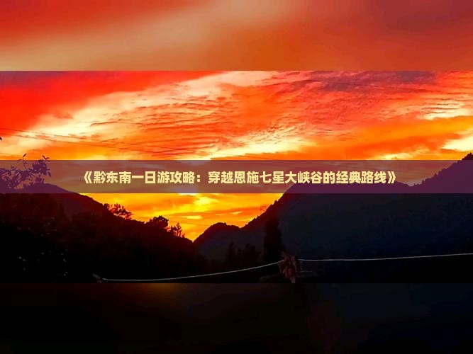 《黔东南一日游攻略：穿越恩施七星大峡谷的经典路线》