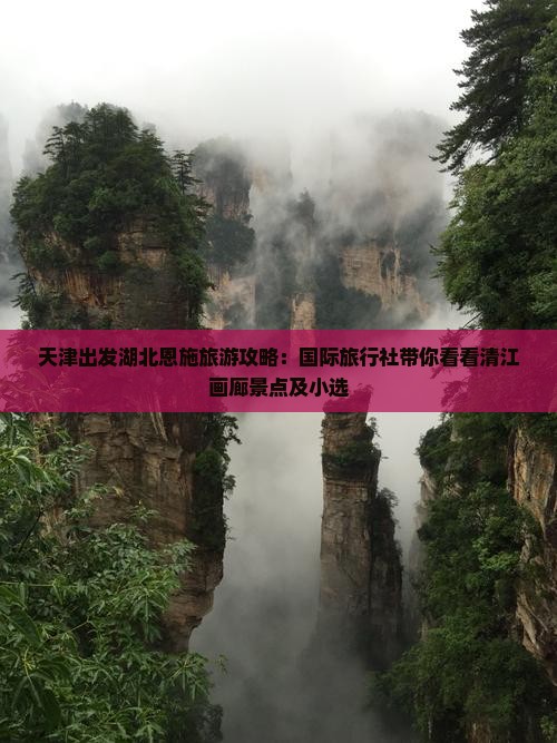 天津出发湖北恩施旅游攻略：国际旅行社带你看看清江画廊景点及小选