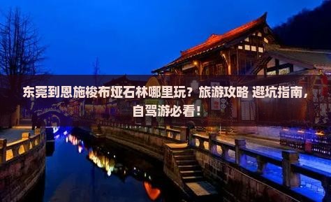 东莞到恩施梭布垭石林哪里玩？旅游攻略+避坑指南，自驾游必看！