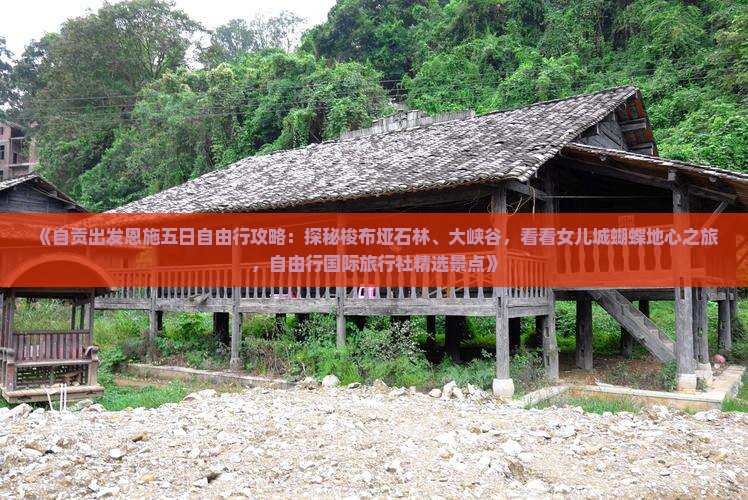 《自贡出发恩施五日自由行攻略：探秘梭布垭石林、大峡谷，看看女儿城蝴蝶地心之旅，自由行国际旅行社精选景点》