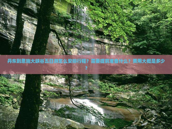 丹东到恩施大峡谷五日游怎么安排行程？需要提前准备什么？费用大概是多少？