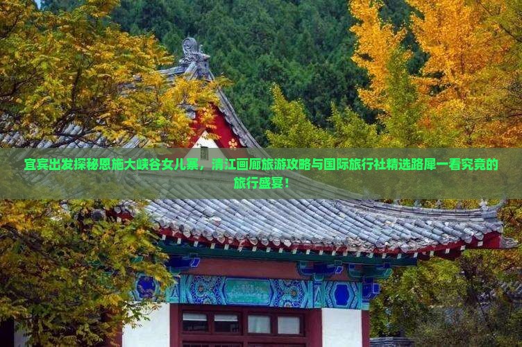 宜宾出发探秘恩施大峡谷女儿寨，清江画廊旅游攻略与国际旅行社精选路犀一看究竟的旅行盛宴！