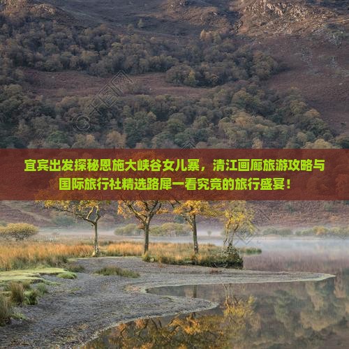宜宾出发探秘恩施大峡谷女儿寨，清江画廊旅游攻略与国际旅行社精选路犀一看究竟的旅行盛宴！