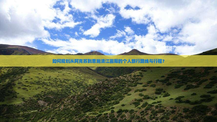 如何规划从阿克苏到恩施清江画廊的个人旅行路线与行程？