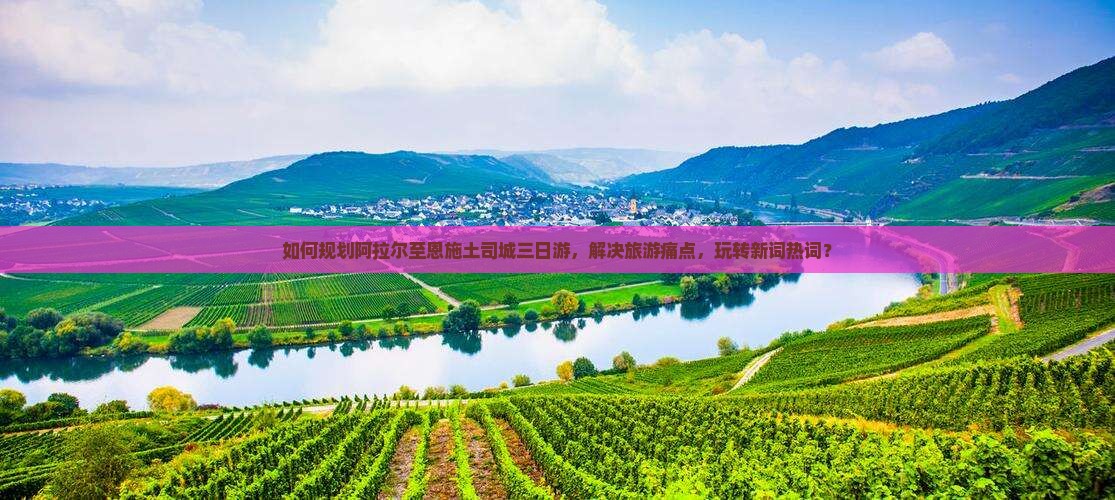 如何规划阿拉尔至恩施土司城三日游，解决旅游痛点，玩转新词热词？