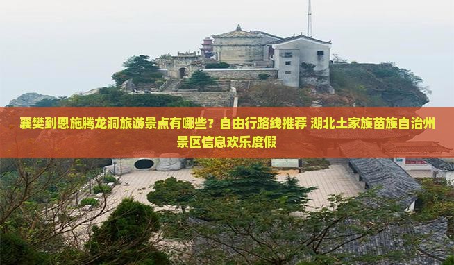 襄樊到恩施腾龙洞旅游景点有哪些？自由行路线推荐 湖北土家族苗族自治州景区信息欢乐度假
