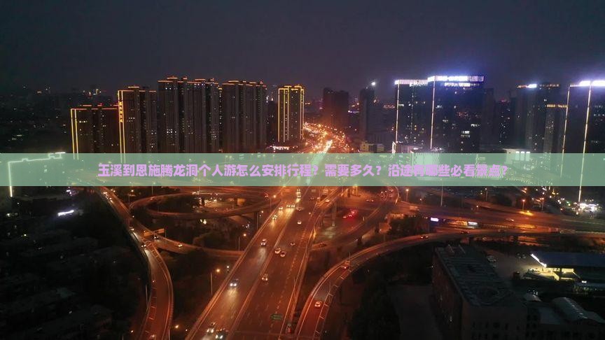 玉溪到恩施腾龙洞个人游怎么安排行程？需要多久？沿途有哪些必看景点？