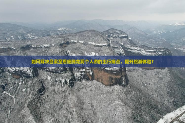 如何解决吕梁至恩施腾龙洞个人游的出行痛点，提升旅游体验？