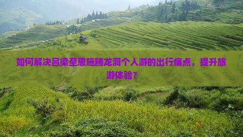 如何解决吕梁至恩施腾龙洞个人游的出行痛点，提升旅游体验？