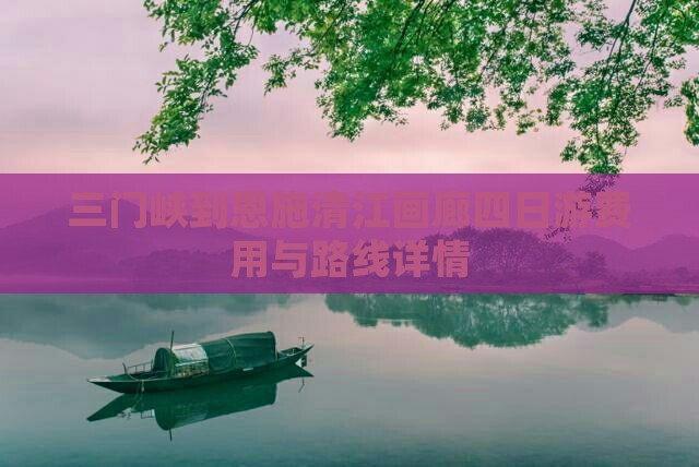三门峡到恩施清江画廊四日游费用与路线详情
