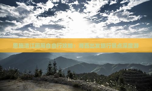 恩施清江画廊自由行攻略：湘西出发旅行景点深度游